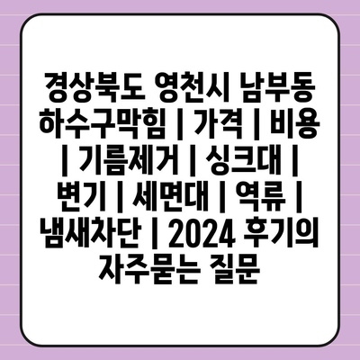 경상북도 영천시 남부동 하수구막힘 | 가격 | 비용 | 기름제거 | 싱크대 | 변기 | 세면대 | 역류 | 냄새차단 | 2024 후기