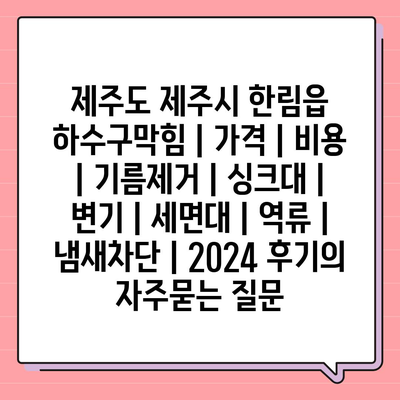 제주도 제주시 한림읍 하수구막힘 | 가격 | 비용 | 기름제거 | 싱크대 | 변기 | 세면대 | 역류 | 냄새차단 | 2024 후기