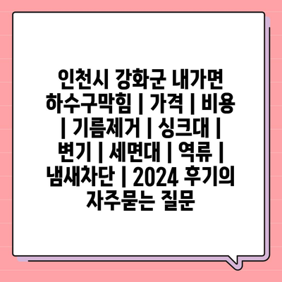 인천시 강화군 내가면 하수구막힘 | 가격 | 비용 | 기름제거 | 싱크대 | 변기 | 세면대 | 역류 | 냄새차단 | 2024 후기