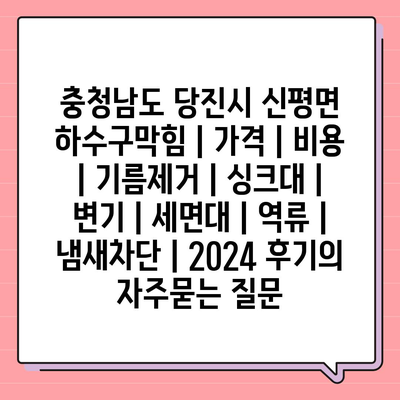 충청남도 당진시 신평면 하수구막힘 | 가격 | 비용 | 기름제거 | 싱크대 | 변기 | 세면대 | 역류 | 냄새차단 | 2024 후기