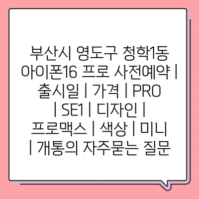 부산시 영도구 청학1동 아이폰16 프로 사전예약 | 출시일 | 가격 | PRO | SE1 | 디자인 | 프로맥스 | 색상 | 미니 | 개통