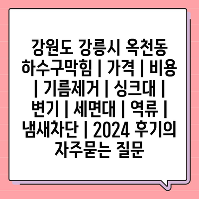 강원도 강릉시 옥천동 하수구막힘 | 가격 | 비용 | 기름제거 | 싱크대 | 변기 | 세면대 | 역류 | 냄새차단 | 2024 후기