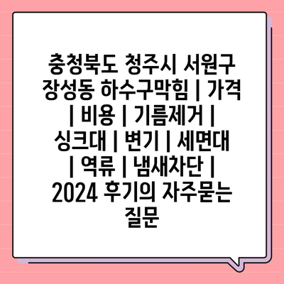 충청북도 청주시 서원구 장성동 하수구막힘 | 가격 | 비용 | 기름제거 | 싱크대 | 변기 | 세면대 | 역류 | 냄새차단 | 2024 후기