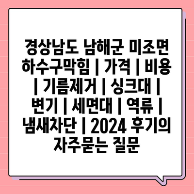 경상남도 남해군 미조면 하수구막힘 | 가격 | 비용 | 기름제거 | 싱크대 | 변기 | 세면대 | 역류 | 냄새차단 | 2024 후기