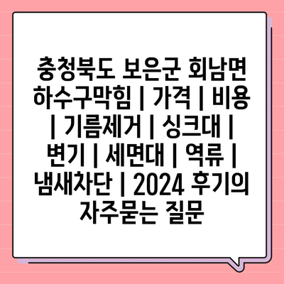 충청북도 보은군 회남면 하수구막힘 | 가격 | 비용 | 기름제거 | 싱크대 | 변기 | 세면대 | 역류 | 냄새차단 | 2024 후기