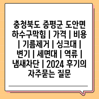 충청북도 증평군 도안면 하수구막힘 | 가격 | 비용 | 기름제거 | 싱크대 | 변기 | 세면대 | 역류 | 냄새차단 | 2024 후기