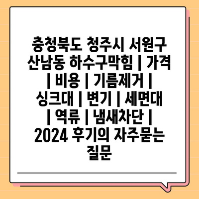 충청북도 청주시 서원구 산남동 하수구막힘 | 가격 | 비용 | 기름제거 | 싱크대 | 변기 | 세면대 | 역류 | 냄새차단 | 2024 후기