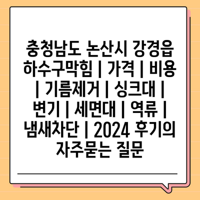 충청남도 논산시 강경읍 하수구막힘 | 가격 | 비용 | 기름제거 | 싱크대 | 변기 | 세면대 | 역류 | 냄새차단 | 2024 후기