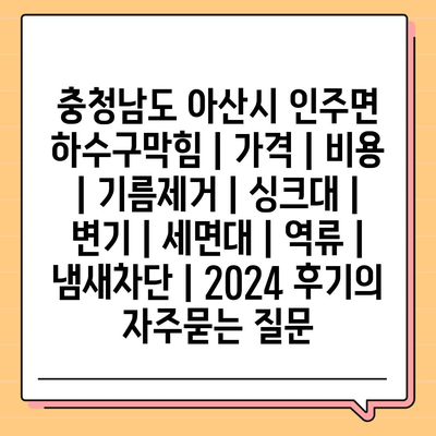 충청남도 아산시 인주면 하수구막힘 | 가격 | 비용 | 기름제거 | 싱크대 | 변기 | 세면대 | 역류 | 냄새차단 | 2024 후기