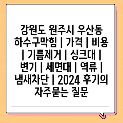 강원도 원주시 우산동 하수구막힘 | 가격 | 비용 | 기름제거 | 싱크대 | 변기 | 세면대 | 역류 | 냄새차단 | 2024 후기