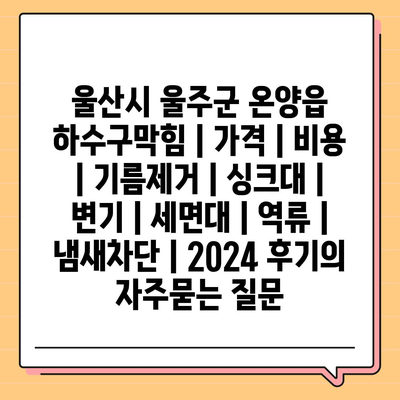 울산시 울주군 온양읍 하수구막힘 | 가격 | 비용 | 기름제거 | 싱크대 | 변기 | 세면대 | 역류 | 냄새차단 | 2024 후기