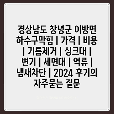 경상남도 창녕군 이방면 하수구막힘 | 가격 | 비용 | 기름제거 | 싱크대 | 변기 | 세면대 | 역류 | 냄새차단 | 2024 후기