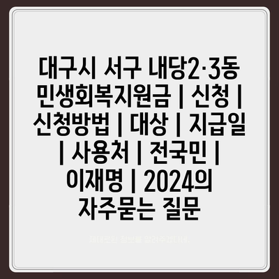 대구시 서구 내당2·3동 민생회복지원금 | 신청 | 신청방법 | 대상 | 지급일 | 사용처 | 전국민 | 이재명 | 2024