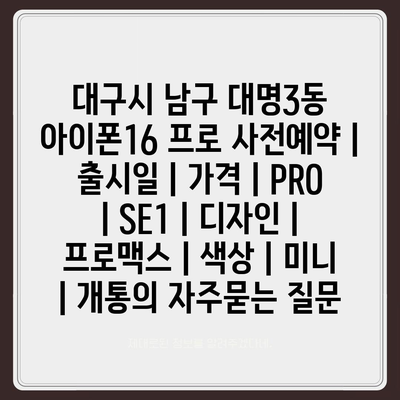 대구시 남구 대명3동 아이폰16 프로 사전예약 | 출시일 | 가격 | PRO | SE1 | 디자인 | 프로맥스 | 색상 | 미니 | 개통