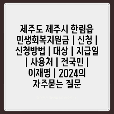 제주도 제주시 한림읍 민생회복지원금 | 신청 | 신청방법 | 대상 | 지급일 | 사용처 | 전국민 | 이재명 | 2024