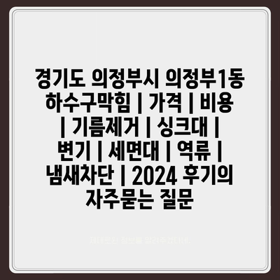 경기도 의정부시 의정부1동 하수구막힘 | 가격 | 비용 | 기름제거 | 싱크대 | 변기 | 세면대 | 역류 | 냄새차단 | 2024 후기