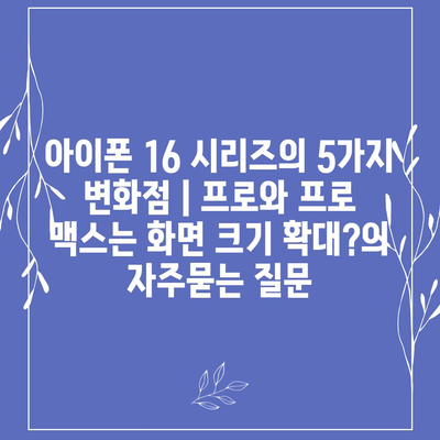 아이폰 16 시리즈의 5가지 변화점 | 프로와 프로 맥스는 화면 크기 확대?