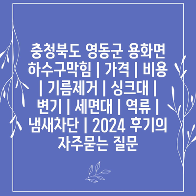 충청북도 영동군 용화면 하수구막힘 | 가격 | 비용 | 기름제거 | 싱크대 | 변기 | 세면대 | 역류 | 냄새차단 | 2024 후기