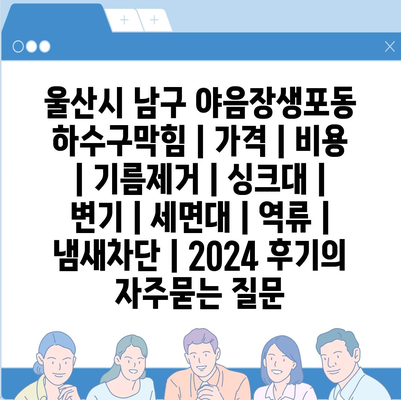 울산시 남구 야음장생포동 하수구막힘 | 가격 | 비용 | 기름제거 | 싱크대 | 변기 | 세면대 | 역류 | 냄새차단 | 2024 후기