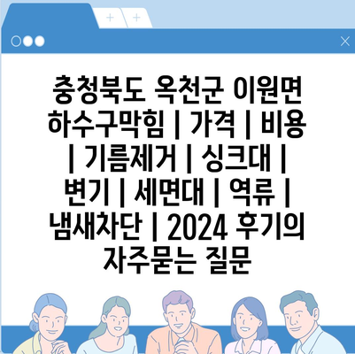 충청북도 옥천군 이원면 하수구막힘 | 가격 | 비용 | 기름제거 | 싱크대 | 변기 | 세면대 | 역류 | 냄새차단 | 2024 후기