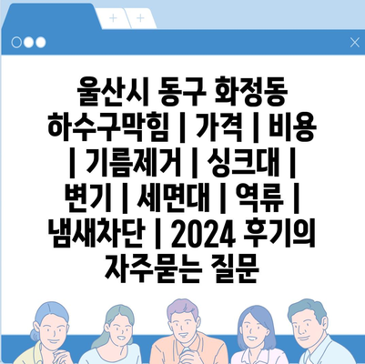 울산시 동구 화정동 하수구막힘 | 가격 | 비용 | 기름제거 | 싱크대 | 변기 | 세면대 | 역류 | 냄새차단 | 2024 후기