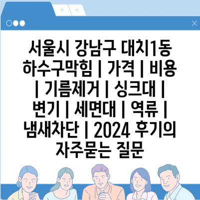 서울시 강남구 대치1동 하수구막힘 | 가격 | 비용 | 기름제거 | 싱크대 | 변기 | 세면대 | 역류 | 냄새차단 | 2024 후기