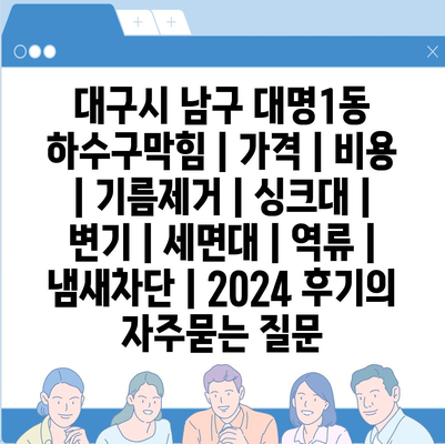 대구시 남구 대명1동 하수구막힘 | 가격 | 비용 | 기름제거 | 싱크대 | 변기 | 세면대 | 역류 | 냄새차단 | 2024 후기