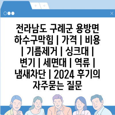 전라남도 구례군 용방면 하수구막힘 | 가격 | 비용 | 기름제거 | 싱크대 | 변기 | 세면대 | 역류 | 냄새차단 | 2024 후기