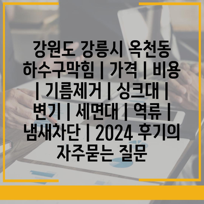 강원도 강릉시 옥천동 하수구막힘 | 가격 | 비용 | 기름제거 | 싱크대 | 변기 | 세면대 | 역류 | 냄새차단 | 2024 후기