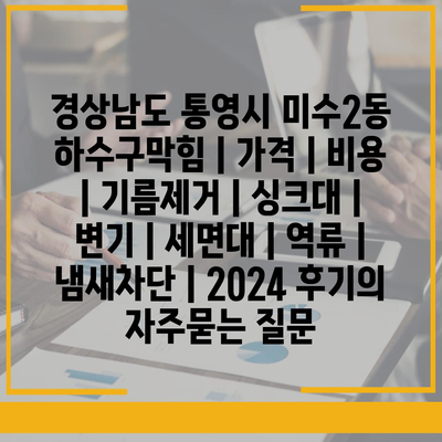 경상남도 통영시 미수2동 하수구막힘 | 가격 | 비용 | 기름제거 | 싱크대 | 변기 | 세면대 | 역류 | 냄새차단 | 2024 후기