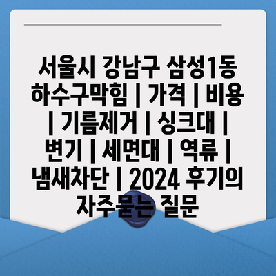 서울시 강남구 삼성1동 하수구막힘 | 가격 | 비용 | 기름제거 | 싱크대 | 변기 | 세면대 | 역류 | 냄새차단 | 2024 후기