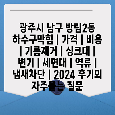 광주시 남구 방림2동 하수구막힘 | 가격 | 비용 | 기름제거 | 싱크대 | 변기 | 세면대 | 역류 | 냄새차단 | 2024 후기