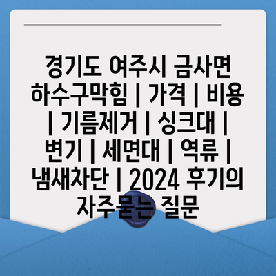 경기도 여주시 금사면 하수구막힘 | 가격 | 비용 | 기름제거 | 싱크대 | 변기 | 세면대 | 역류 | 냄새차단 | 2024 후기