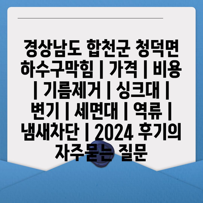 경상남도 합천군 청덕면 하수구막힘 | 가격 | 비용 | 기름제거 | 싱크대 | 변기 | 세면대 | 역류 | 냄새차단 | 2024 후기