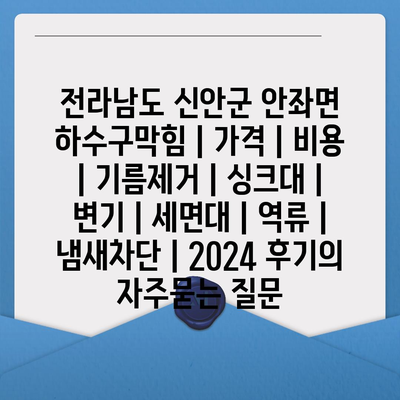 전라남도 신안군 안좌면 하수구막힘 | 가격 | 비용 | 기름제거 | 싱크대 | 변기 | 세면대 | 역류 | 냄새차단 | 2024 후기