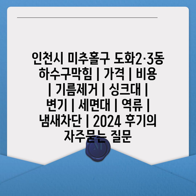 인천시 미추홀구 도화2·3동 하수구막힘 | 가격 | 비용 | 기름제거 | 싱크대 | 변기 | 세면대 | 역류 | 냄새차단 | 2024 후기