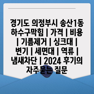 경기도 의정부시 송산1동 하수구막힘 | 가격 | 비용 | 기름제거 | 싱크대 | 변기 | 세면대 | 역류 | 냄새차단 | 2024 후기