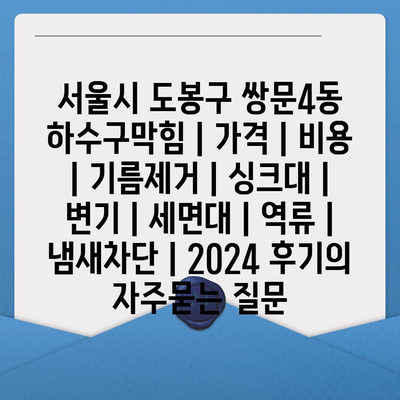 서울시 도봉구 쌍문4동 하수구막힘 | 가격 | 비용 | 기름제거 | 싱크대 | 변기 | 세면대 | 역류 | 냄새차단 | 2024 후기