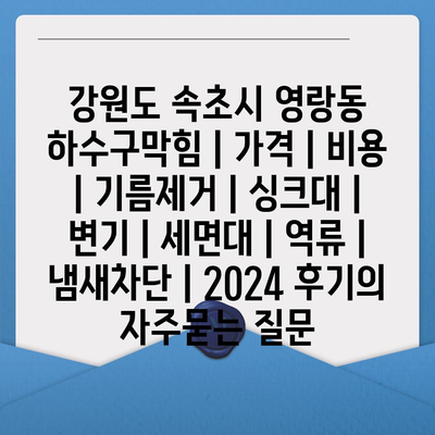 강원도 속초시 영랑동 하수구막힘 | 가격 | 비용 | 기름제거 | 싱크대 | 변기 | 세면대 | 역류 | 냄새차단 | 2024 후기