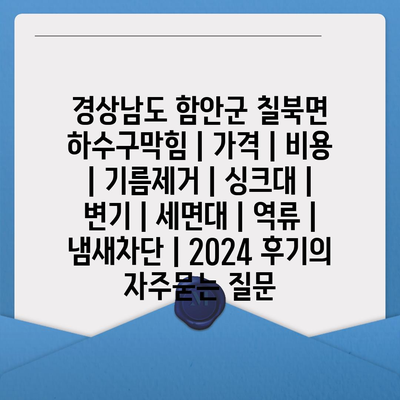 경상남도 함안군 칠북면 하수구막힘 | 가격 | 비용 | 기름제거 | 싱크대 | 변기 | 세면대 | 역류 | 냄새차단 | 2024 후기