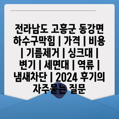 전라남도 고흥군 동강면 하수구막힘 | 가격 | 비용 | 기름제거 | 싱크대 | 변기 | 세면대 | 역류 | 냄새차단 | 2024 후기