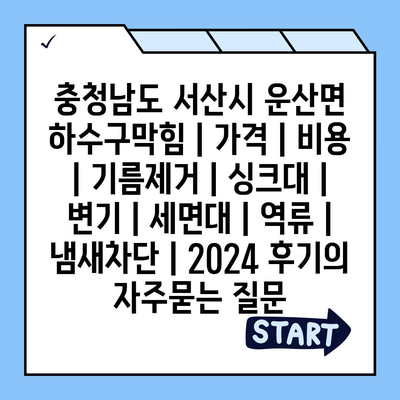 충청남도 서산시 운산면 하수구막힘 | 가격 | 비용 | 기름제거 | 싱크대 | 변기 | 세면대 | 역류 | 냄새차단 | 2024 후기