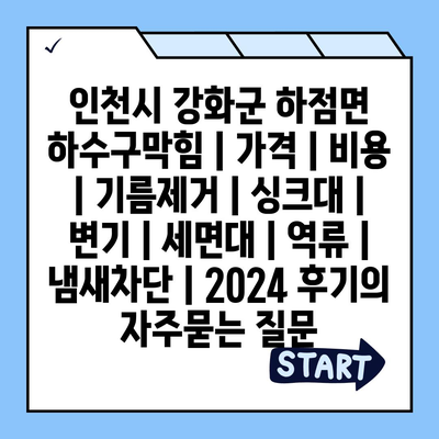 인천시 강화군 하점면 하수구막힘 | 가격 | 비용 | 기름제거 | 싱크대 | 변기 | 세면대 | 역류 | 냄새차단 | 2024 후기