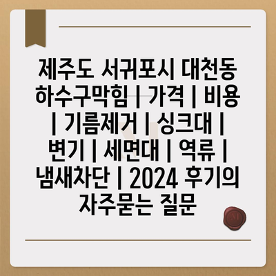 제주도 서귀포시 대천동 하수구막힘 | 가격 | 비용 | 기름제거 | 싱크대 | 변기 | 세면대 | 역류 | 냄새차단 | 2024 후기