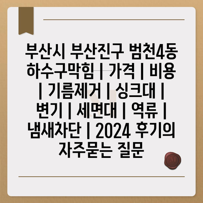 부산시 부산진구 범천4동 하수구막힘 | 가격 | 비용 | 기름제거 | 싱크대 | 변기 | 세면대 | 역류 | 냄새차단 | 2024 후기