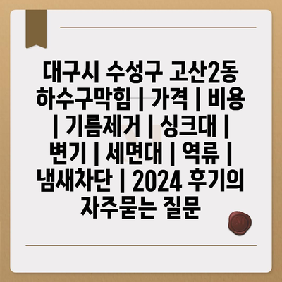 대구시 수성구 고산2동 하수구막힘 | 가격 | 비용 | 기름제거 | 싱크대 | 변기 | 세면대 | 역류 | 냄새차단 | 2024 후기