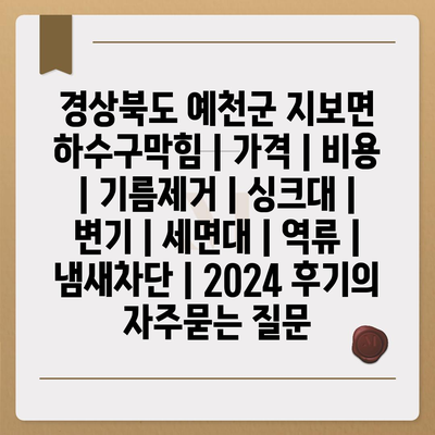 경상북도 예천군 지보면 하수구막힘 | 가격 | 비용 | 기름제거 | 싱크대 | 변기 | 세면대 | 역류 | 냄새차단 | 2024 후기