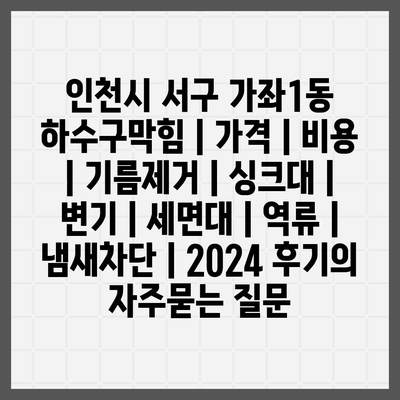 인천시 서구 가좌1동 하수구막힘 | 가격 | 비용 | 기름제거 | 싱크대 | 변기 | 세면대 | 역류 | 냄새차단 | 2024 후기