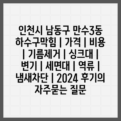 인천시 남동구 만수3동 하수구막힘 | 가격 | 비용 | 기름제거 | 싱크대 | 변기 | 세면대 | 역류 | 냄새차단 | 2024 후기