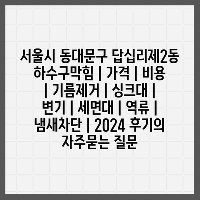 서울시 동대문구 답십리제2동 하수구막힘 | 가격 | 비용 | 기름제거 | 싱크대 | 변기 | 세면대 | 역류 | 냄새차단 | 2024 후기